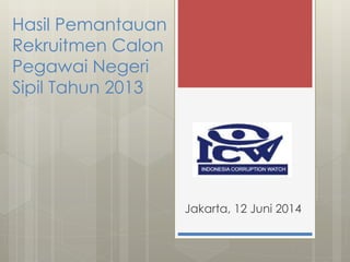 Hasil Pemantauan
Rekruitmen Calon
Pegawai Negeri
Sipil Tahun 2013
Jakarta, 12 Juni 2014
 
