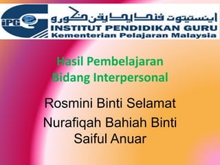 Hasil Pembelajaran
Bidang Interpersonal
Rosmini Binti Selamat
Nurafiqah Bahiah Binti
Saiful Anuar
 