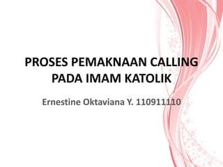 PROSES PEMAKNAAN CALLING
PADA IMAM KATOLIK
Ernestine Oktaviana Y. 110911110
 