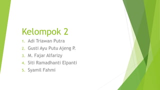 Kelompok 2
1. Adi Triawan Putra
2. Gusti Ayu Putu Ajeng P.
3. M. Fajar Alfarizy
4. Siti Ramadhanti Elpanti
5. Syamil Fahmi
 