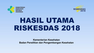 HASIL UTAMA
RISKESDAS 2018
Kementerian Kesehatan
Badan Penelitian dan Pengembangan Kesehatan
 