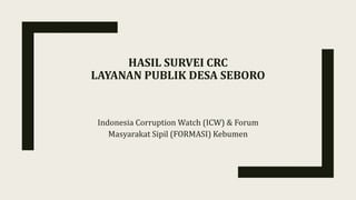 HASIL SURVEI CRC
LAYANAN PUBLIK DESA SEBORO
Indonesia Corruption Watch (ICW) & Forum
Masyarakat Sipil (FORMASI) Kebumen
 