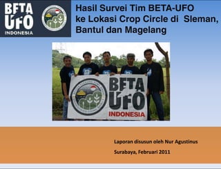 Hasil Survei Tim BETA-UFO
ke Lokasi Crop Circle di Sleman,
Bantul dan Magelang




        Laporan disusun oleh Nur Agustinus
        Surabaya, Februari 2011
 