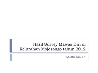 Hasil Survey Mawas Diri di
Kelurahan Mojosongo tahun 2012
                      Anjang KN, dr.
 