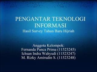 Hasil Survey Tahun Baru Hijriah Anggota Kelompok: Fernanda Panca Prima (11523245) Ichsan Indra Wahyudi (11523247) M. Rizky Amirudin S. (11523248) PENGANTAR TEKNOLOGI INFORMASI 