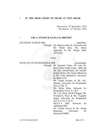 Crl.A.574, 629 and 884 of 2015 Page 1 of 73
* IN THE HIGH COURT OF DELHI AT NEW DELHI
Reserved on: 6th
September, 2018
Decided on: 31st
October, 2018
+ CRL.A. 574/2015 & Crl.M.A.No. 8003/2015
ZULFIKAR NASIR & ORS. ... Appellants
Through: Ms. Rebecca John, Sr. Advocate with
Mr. Harsh Bora, Ms. Ratna
Appender & Ms. Megha Bahl,
Advocates.
versus
STATE OF UTTAR PRADESH & ORS. ... Respondents
Through: Mr. Kaushal Yadav, PP with Mr.
Ram Kishor Singh Yadav, AOR and
Mr. Zaki Ahmed Khan, Mr. Nandlal
Kumar Mishra, Mr. Sanjay Bhardwaj
& Mr. Vikas Bhadauria, Advocates
for State of UP.
Mr. Gopal Krishna & Mr. B.P.
Sharma, Advocates for Respondent
Nos.2, 12 & 15.
Mr. Aamir Khan, Advocate for
Respondent Nos.3, 6, 7 & 8.
Mr. L.D. Mual, Mr.R.P.Duggal, Mr.
Virender K. Mual & Mr. Yoginder
Singh, Advocates for Respondent
Nos. 4, 9, 10, 11 & 13.
Mr.S.A.A Abdi, Advocate for
Additional SPP.
Ms. Vrinda Grover & Mr. Soutik
Bannerjee, Advocates for
Intervenor/NHRC.
 