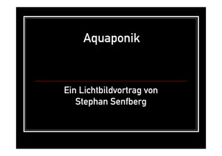Aquaponik
Ein Lichtbildvortrag von
Stephan Senfberg
 