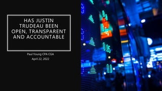 HAS JUSTIN
TRUDEAU BEEN
OPEN, TRANSPARENT
AND ACCOUNTABLE
Paul Young CPA CGA
April 22, 2022
 