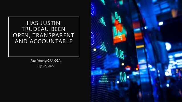 HAS JUSTIN
TRUDEAU BEEN
OPEN, TRANSPARENT
AND ACCOUNTABLE
Paul Young CPA CGA
July 22, 2022
 