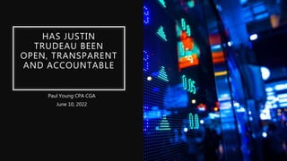 HAS JUSTIN
TRUDEAU BEEN
OPEN, TRANSPARENT
AND ACCOUNTABLE
Paul Young CPA CGA
June 10, 2022
 