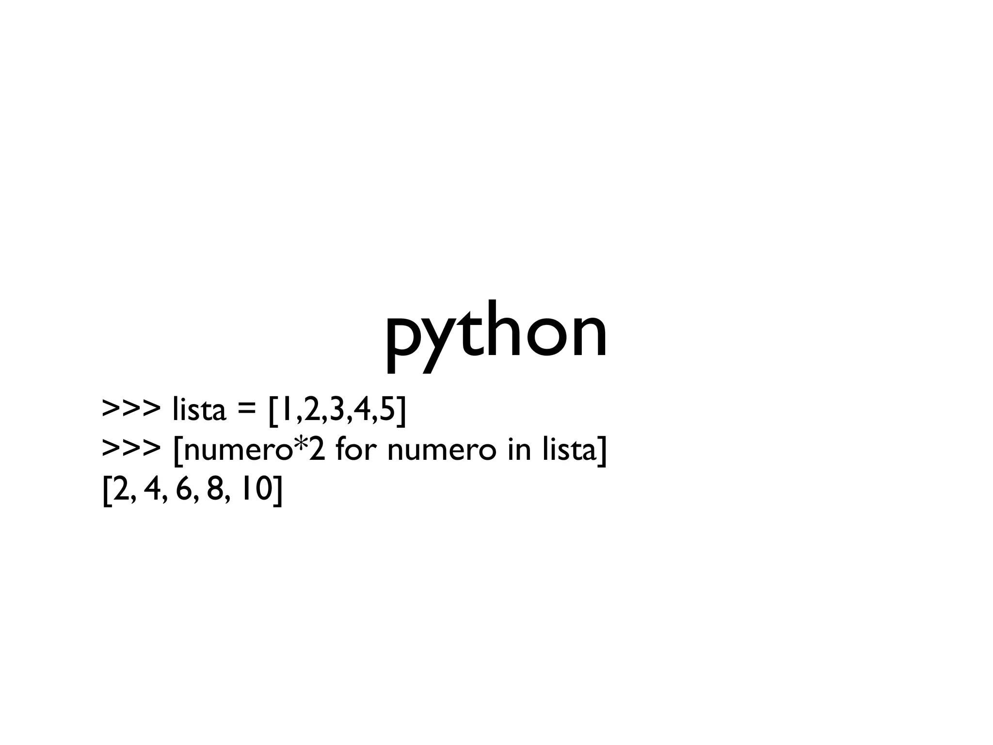 python
>>> lista = [1,2,3,4,5]
>>> [numero*2 for numero in lista]
[2, 4, 6, 8, 10]
 