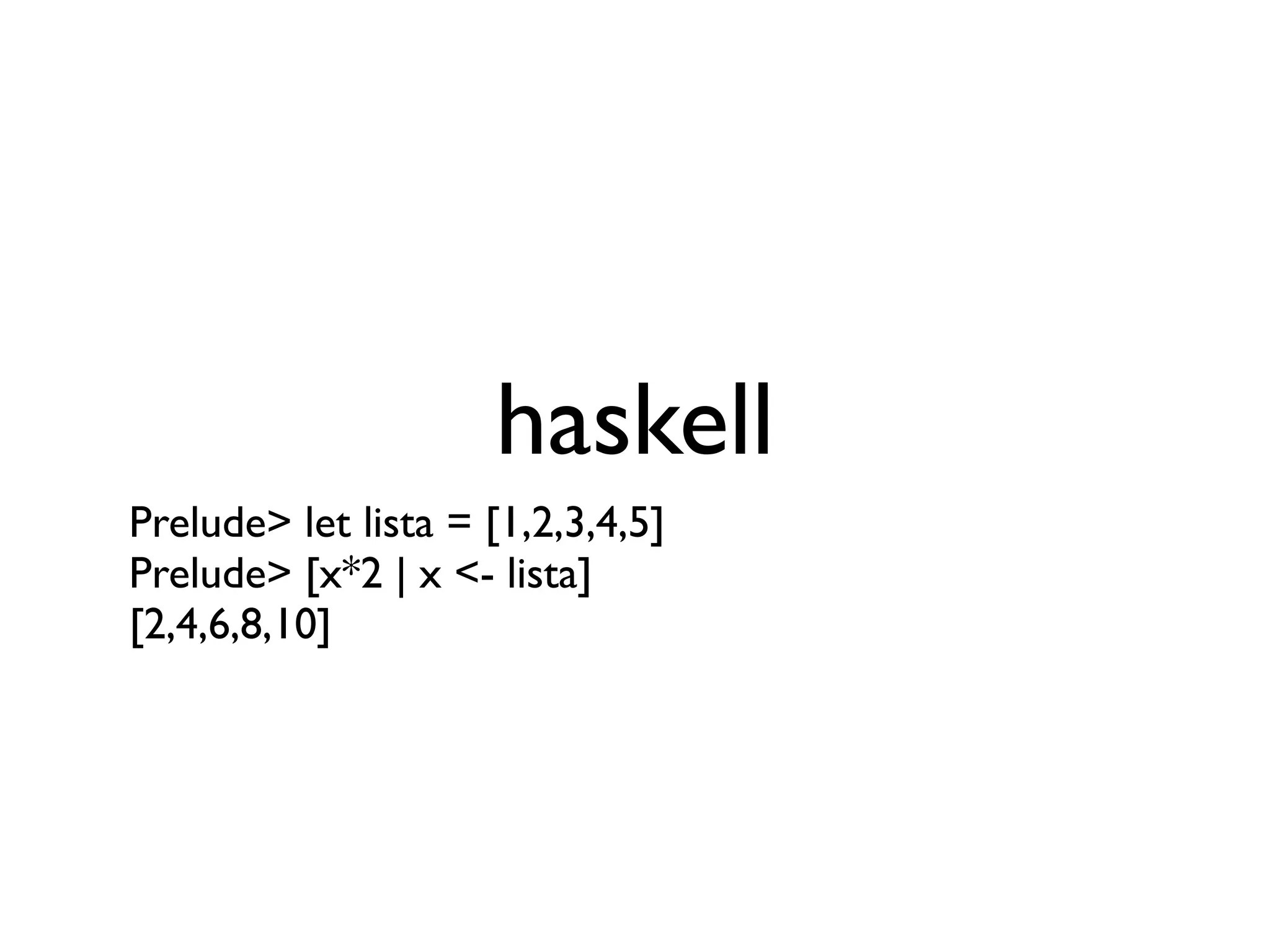 haskell
Prelude> let lista = [1,2,3,4,5]
Prelude> [x*2 | x <- lista]
[2,4,6,8,10]
 
