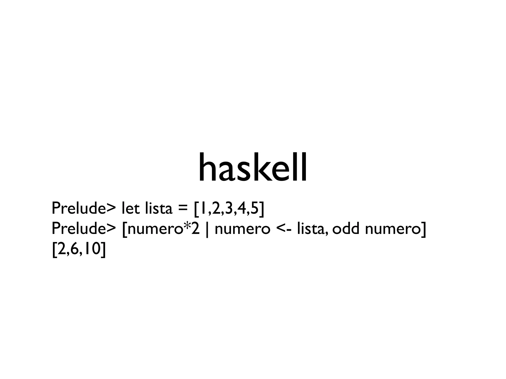haskell
Prelude> let lista = [1,2,3,4,5]
Prelude> [numero*2 | numero <- lista, odd numero]
[2,6,10]
 