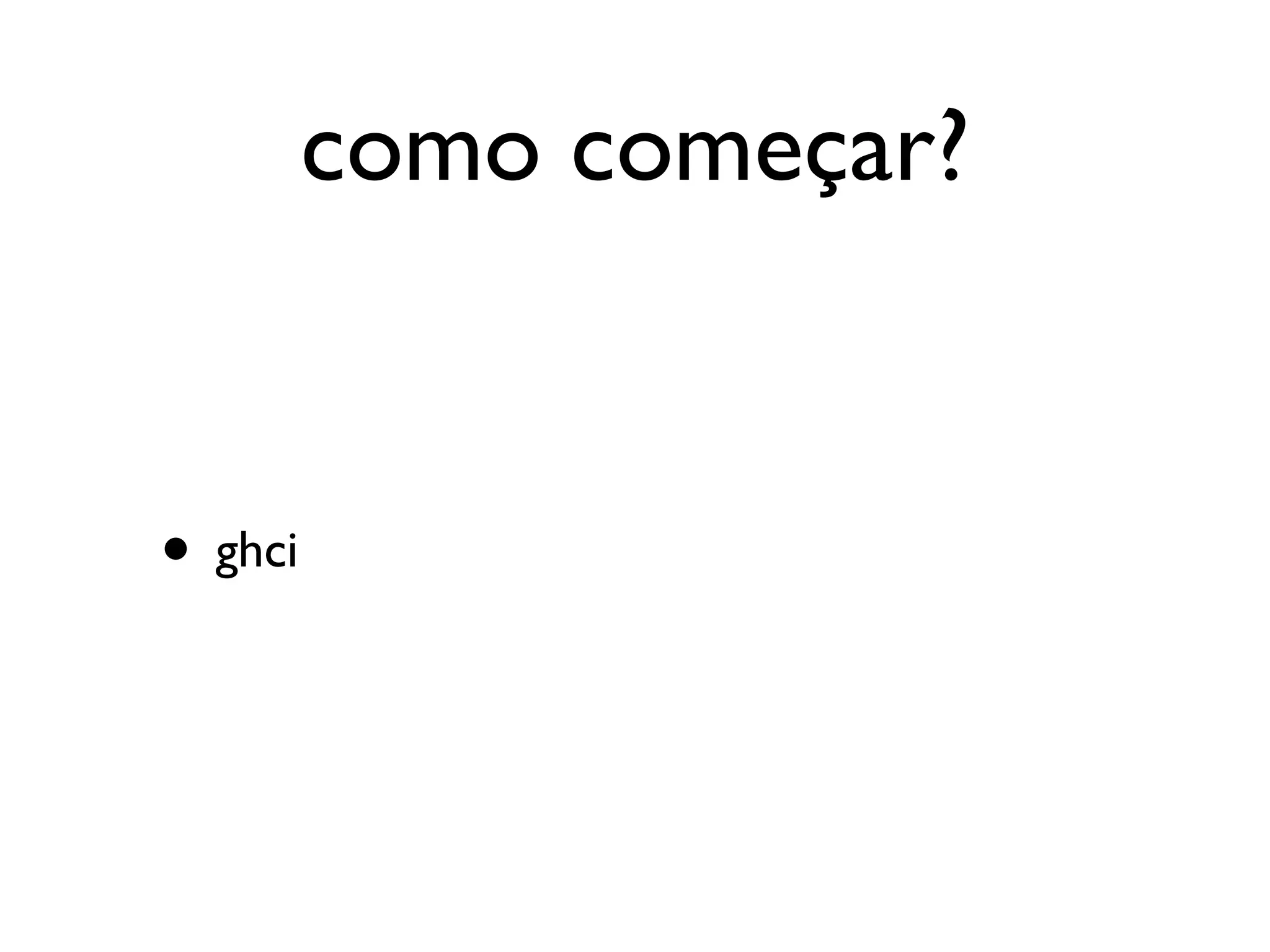 como começar?


• ghci
 