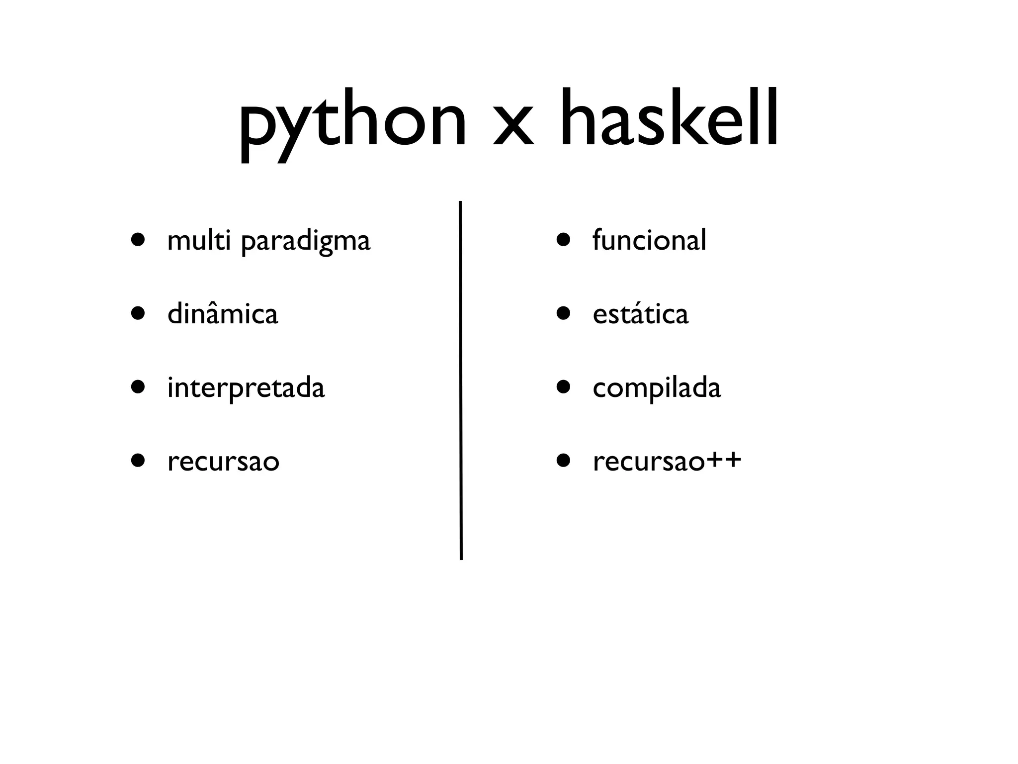 python x haskell
•   multi paradigma   •   funcional

•   dinâmica          •   estática

•   interpretada      •   compilada

•   recursao          •   recursao++
 