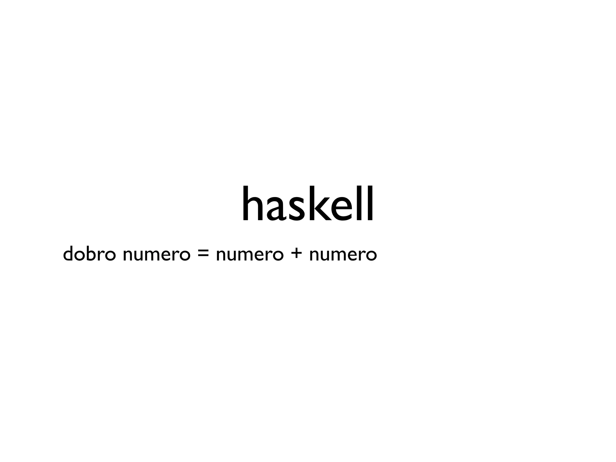 haskell
dobro numero = numero + numero
 
