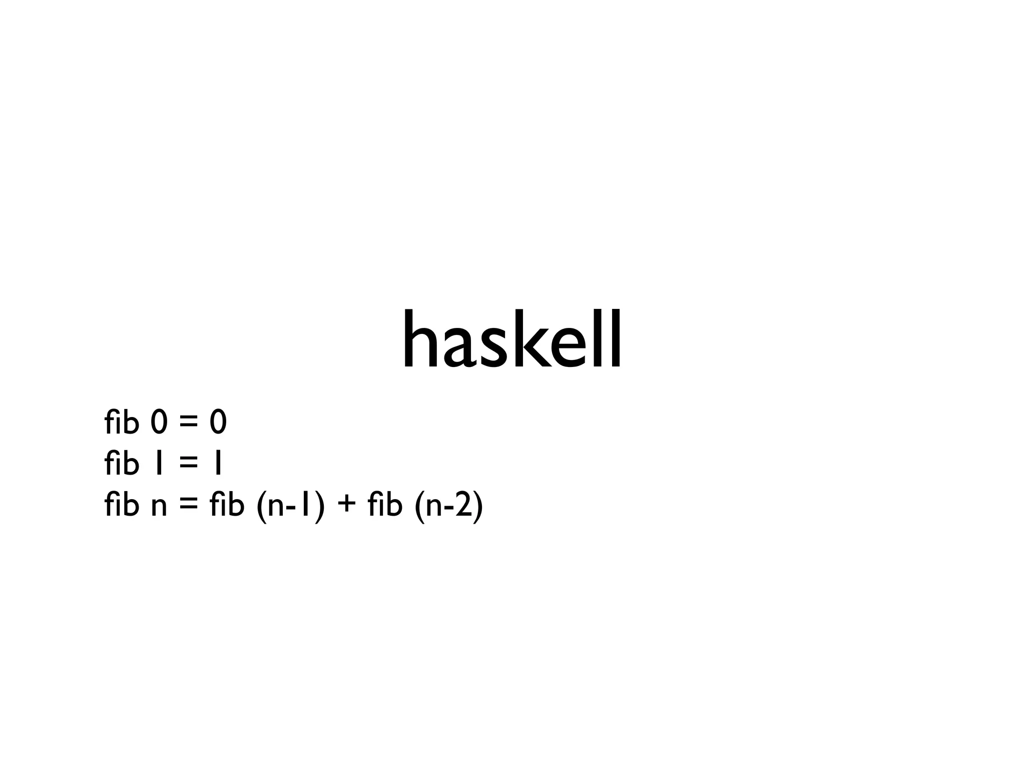 haskell
ﬁb 0 = 0
ﬁb 1 = 1
ﬁb n = ﬁb (n-1) + ﬁb (n-2)
 