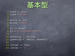 1   cond :: Bool
 2   cond = True
 3
 4   price :: Int
 5   price = 2800
 6
 7   pi :: Float
 8   pi = 3.141592653589793
 9
10   greeting :: String
11   greeting = "Hello, Haskell!"
12
13   letter :: Char
14   letter = 'C'
 