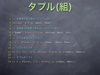 1 --
2 (False, 'A') :: (Bool, Char)
3
4 --        (          )
5 ("Name", True, 123) :: (String, Bool, Int)
6
7 --
 8 ('a', (False, 'b')) :: (Char, (Bool, Char))
 9
10 --
11 (['a', 'b', ‘c’], [False, True]) :: ([Char], [Bool])
12
13 --
14 [('a', False), ('b', True)] :: [(Char, Bool)]
 