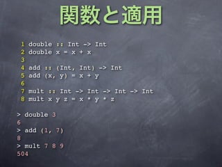 1   double :: Int -> Int
2   double x = x + x
3
4   add :: (Int, Int) -> Int
5   add (x, y) = x + y
6
7   mult :: Int -> Int -> Int -> Int
8   mult x y z = x * y * z

> double 3
6
> add (1, 7)
8
> mult 7 8 9
504
 