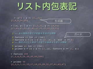> [x^2 | x <- [1..5]]
[1,4,9,16,25]

> [(x, y) | x <- [1,2,3], y <- [4,5]]
[(1,4),(1,5),(2,4),(2,5),(3,4),(3,5)]

1 --
2 factors :: Int -> [Int]
3 factors n = [x | x <- [1..n], n `mod` x == 0]
4 --
5 primes :: Int -> [Int]
6 primes n = [x | x <- [2..n], factors x == [1, x]]

> factors 100
[1,2,4,5,10,20,25,50,100]

> primes 50
[2,3,5,7,11,13,17,19,23,29,31,37,41,43,47]
 