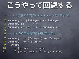 1 --                                   !
2   summary :: [Integer] -> Integer
3   summary []     = 0
4   summary (n:ns) = n + summary ns
5
6   --               (         )
 7 summary' :: [Integer] -> Integer
 8 summary' xs = f xs 0
 9   where
10     f [] sum     = sum
11     f (y:ys) sum = f ys (y + sum)
 