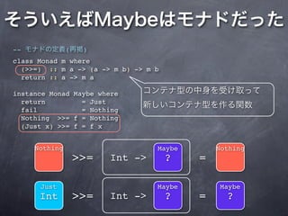 --             (    )
class Monad m where
  (>>=) :: m a -> (a -> m b) -> m b
  return :: a -> m a

instance Monad Maybe where
  return         = Just
  fail           = Nothing
  Nothing >>= f = Nothing
  (Just x) >>= f = f x


     Nothing                      Maybe       Nothing
                   >>=   Int ->       ?   =

      Just                        Maybe       Maybe
      Int          >>=   Int ->       ?   =     ?
 