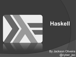 Haskell



By Jackson Oliveira
       @cyber_jso
 