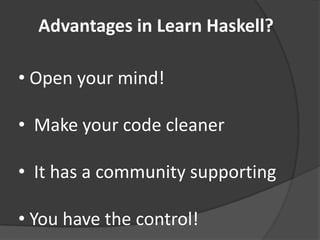 Advantages in Learn Haskell?

• Open your mind!

• Make your code cleaner

• It has a community supporting

• You have the control!
 
