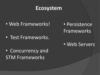 Ecosystem

• Web Frameworks!       • Persistence
                        Frameworks
• Test Frameworks.
                        • Web Servers
• Concurrency and
STM Frameworks
 
