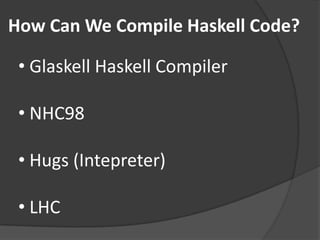 How Can We Compile Haskell Code?

 • Glaskell Haskell Compiler

 • NHC98

 • Hugs (Intepreter)

 • LHC
 