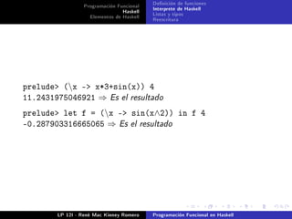 Programación Funcional   Denición de funciones
                                Haskell   Interprete de Haskell
                   Elementos de Haskell   Listas y tipos
                                          Reescritura




prelude (x - x*3+sin(x)) 4
11.2431975046921 ⇒ Es el resultado
prelude let f = (x - sin(x∧2)) in f 4
-0.287903316665065 ⇒ Es el resultado




        LP 12I - René Mac Kinney Romero   Programación Funcional en Haskell
 
