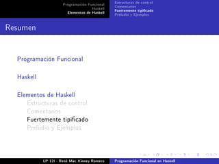 Programación Funcional   Estructuras de control
                                    Haskell   Comentarios
                       Elementos de Haskell   Fuertemente tipicado
                                              Preludio y Ejemplos


Resumen


  Programación Funcional



  Haskell



  Elementos de Haskell
     Estructuras de control
     Comentarios
     Fuertemente tipicado
     Preludio y Ejemplos




            LP 12I - René Mac Kinney Romero   Programación Funcional en Haskell
 