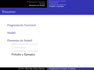 Programación Funcional   Estructuras de control
                                    Haskell   Comentarios
                       Elementos de Haskell   Fuertemente tipicado
                                              Preludio y Ejemplos


Resumen


  Programación Funcional



  Haskell



  Elementos de Haskell
     Estructuras de control
     Comentarios
     Fuertemente tipicado
     Preludio y Ejemplos




            LP 12I - René Mac Kinney Romero   Programación Funcional en Haskell
 