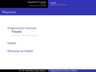 Programación Funcional   Filosofía
                                    Haskell   Modelo de reescritura
                       Elementos de Haskell


Resumen


  Programación Funcional
     Filosofía
     Modelo de reescritura



  Haskell



  Elementos de Haskell




            LP 12I - René Mac Kinney Romero   Programación Funcional en Haskell
 