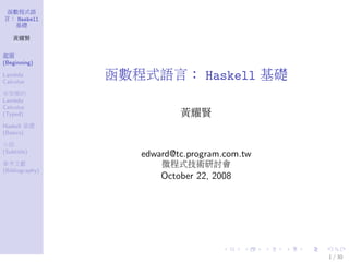 函數程式語
言： Haskell
基礎
黃耀賢
起頭
(Beginning)
Lambda
Calculus
有型態的
Lambda
Calculus
(Typed)
Haskell 基礎
(Basics)
小結
(Subtitle)
參考文獻
(Bibliography)
函數程式語言： Haskell 基礎
黃耀賢
edward@tc.program.com.tw
微程式技術研討會
October 22, 2008
1 / 30
 