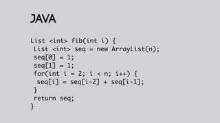 Java
List <int> fib(int i) {
 List <int> seq = new ArrayList(n);
 seq[0] = 1;
 seq[1] = 1;
 for(int i = 2; i < n; i++) {
  seq[i] = seq[i-2] + seq[i-1];
 }
 return seq;
}
 