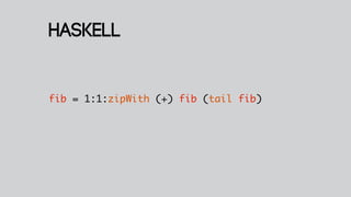 Haskell


fib = 1:1:zipWith (+) fib (tail fib)
 