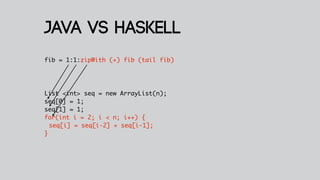 Java VS haskell
fib = 1:1:zipWith (+) fib (tail fib)




List <int> seq = new ArrayList(n);
seq[0] = 1;
seq[1] = 1;
for(int i = 2; i < n; i++) {
  seq[i] = seq[i-2] + seq[i-1];
}
 