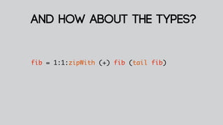 and how about the types?


fib = 1:1:zipWith (+) fib (tail fib)
 