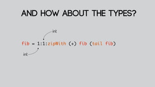 and how about the types?
           int

fib = 1:1:zipWith (+) fib (tail fib)

int
 