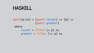 Haskell
qsort(p:xs) = (qsort lesser) ++ [p] ++
              (qsort greater)
 where
     lesser = filter (< p) xs
     greater = filter (>= p) xs
 