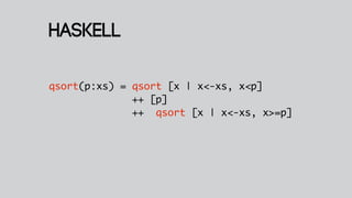 Haskell

qsort(p:xs) = qsort [x | x<-xs, x<p]
              ++ [p]
              ++ qsort [x | x<-xs, x>=p]
 