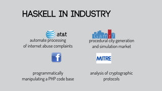 haskell in industry

     automate processing       procedural city generation
of internet abuse complaints     and simulation market




     programmatically          analysis of cryptographic
manipulating a PHP code base           protocols
 