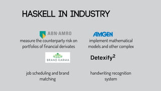 haskell in industry

measure the counterparty risk on    implement mathematical
 portfolios of ﬁnancial derivates   models and other complex




   job scheduling and brand          handwriting recognition
           matching                         system
 