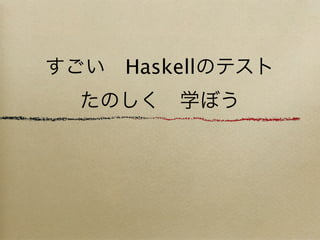 すごい Haskellのテスト
  たのしく 学ぼう
 