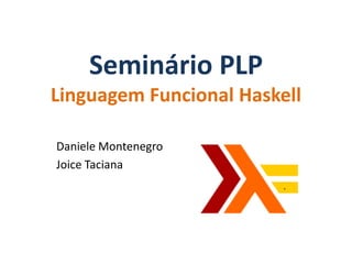Seminário PLP
Linguagem Funcional Haskell

Daniele Montenegro
Joice Taciana
 