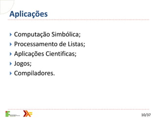 Aplicações

 Computação Simbólica;
 Processamento de Listas;
 Aplicações Cientificas;
 Jogos;
 Compiladores.




                             10/37
 