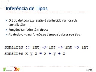 Inferência de Tipos

   O tipo de toda expressão é conhecido na hora da
    compilação;
   Funções também têm tipos;
   Ao declarar uma função podemos declarar seu tipo.




                                                        14/37
 