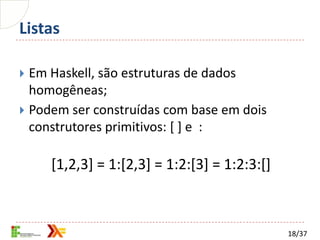 Listas

 Em Haskell, são estruturas de dados
  homogêneas;
 Podem ser construídas com base em dois
  construtores primitivos: [ ] e :

     [1,2,3] = 1:[2,3] = 1:2:[3] = 1:2:3:[]



                                              18/37
 